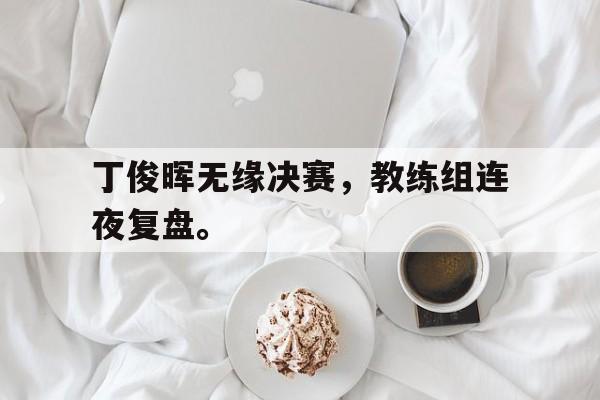 电子竞技最新官网地址-丁俊晖无缘决赛，教练组连夜复盘。