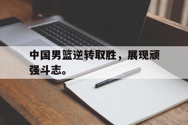 电子竞技体育足球-中国男篮逆转取胜，展现顽强斗志。