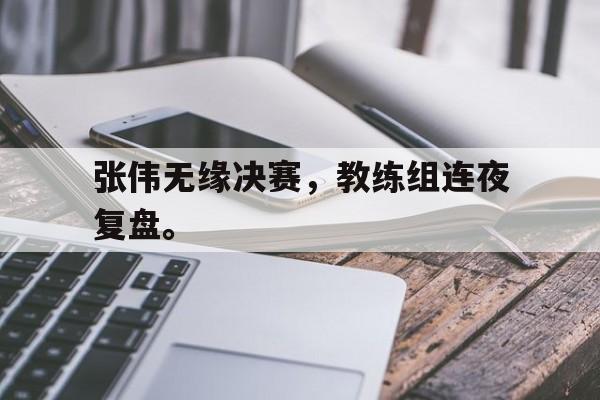 电子竞技iOS安卓版-张伟无缘决赛，教练组连夜复盘。