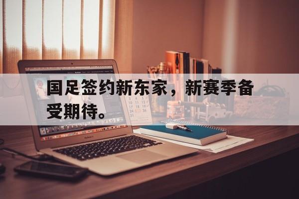 电子竞技体育足球-国足签约新东家，新赛季备受期待。