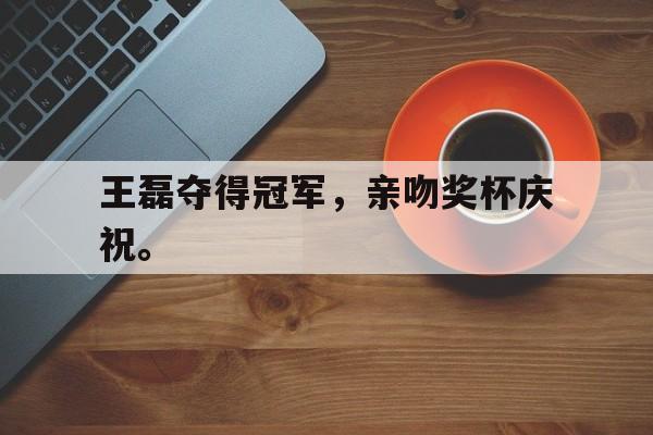 电子竞技最新官网地址-王磊夺得冠军，亲吻奖杯庆祝。