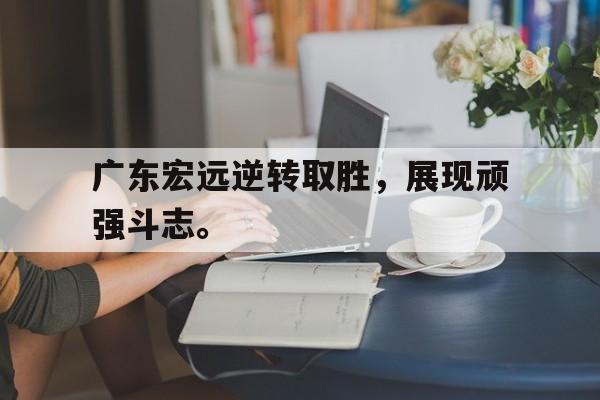 电子竞技最新官网地址-广东宏远逆转取胜，展现顽强斗志。