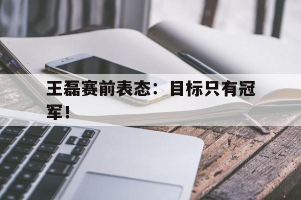 电子竞技体育足球-王磊赛前表态：目标只有冠军！