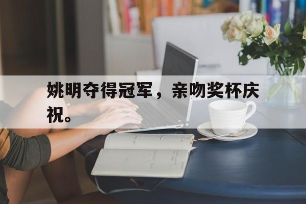电子竞技iOS安卓版-姚明夺得冠军，亲吻奖杯庆祝。