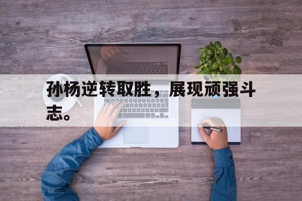 电子竞技iOS安卓版-孙杨逆转取胜，展现顽强斗志。