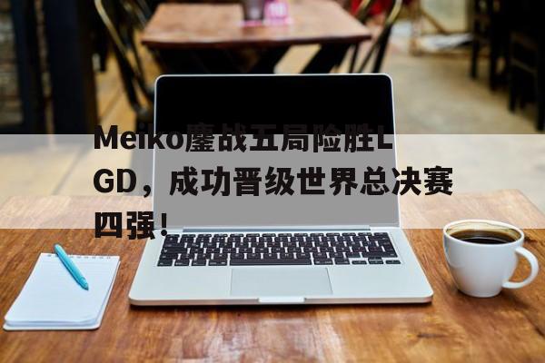 电子竞技体育足球-Meiko鏖战五局险胜LGD，成功晋级世界总决赛四强！