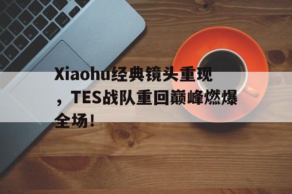电子竞技最新官网地址-Xiaohu经典镜头重现，TES战队重回巅峰燃爆全场！