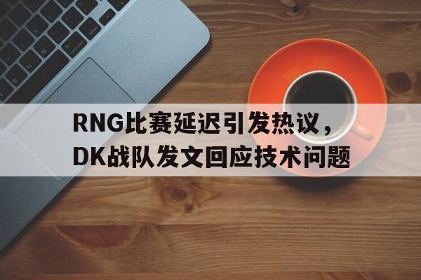 电子竞技体育足球-RNG比赛延迟引发热议，DK战队发文回应技术问题