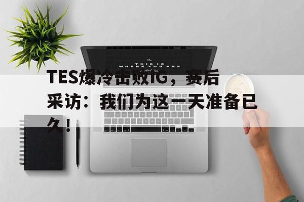 电子竞技最新官网地址-TES爆冷击败IG，赛后采访：我们为这一天准备已久！