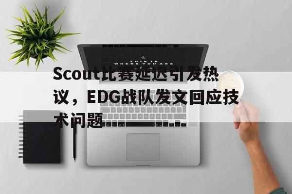 电子竞技体育足球-Scout比赛延迟引发热议，EDG战队发文回应技术问题