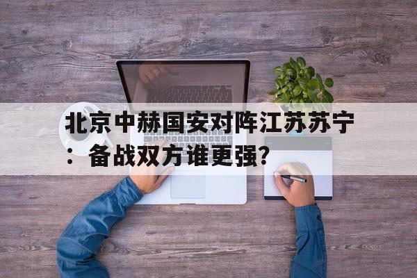 电子竞技最新官网地址-北京中赫国安对阵江苏苏宁：备战双方谁更强？