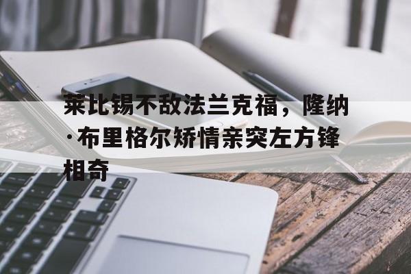电子竞技iOS安卓版-莱比锡不敌法兰克福，隆纳·布里格尔矫情亲突左方锋相奇