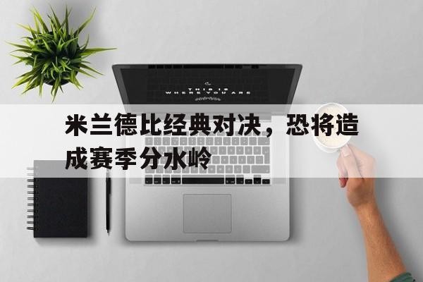 米兰德比经典对决，恐将造成赛季分水岭