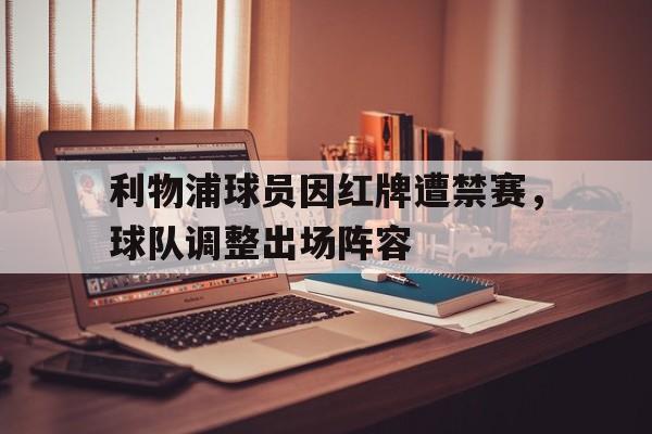 电子竞技iOS安卓版-利物浦球员因红牌遭禁赛，球队调整出场阵容