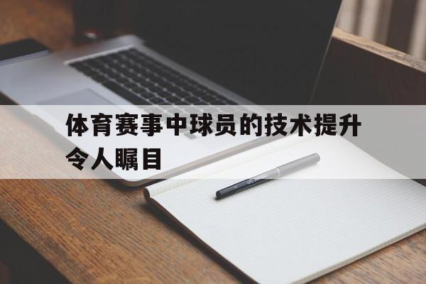电子竞技体育足球-体育赛事中球员的技术提升令人瞩目