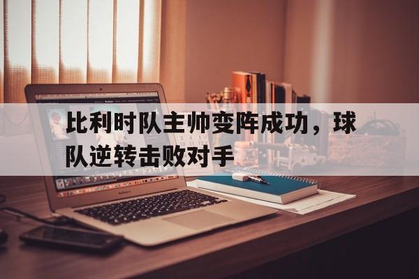 电子竞技最新官网地址-比利时队主帅变阵成功，球队逆转击败对手
