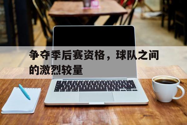 电子竞技iOS安卓版-争夺季后赛资格，球队之间的激烈较量