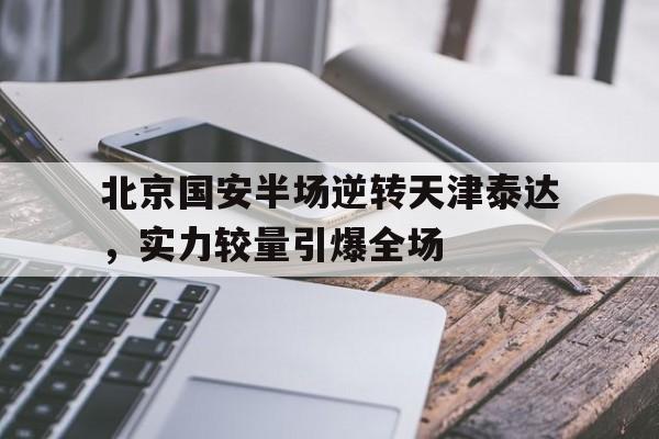 电子竞技最新官网地址-北京国安半场逆转天津泰达，实力较量引爆全场