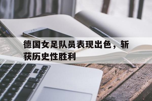 电子竞技最新官网地址-德国女足队员表现出色，斩获历史性胜利