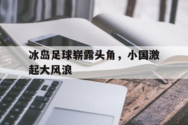 电子竞技最新官网地址-冰岛足球崭露头角，小国激起大风浪