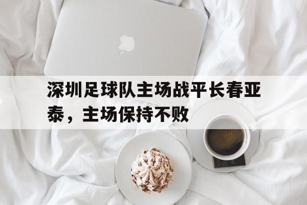 电子竞技iOS安卓版-深圳足球队主场战平长春亚泰，主场保持不败