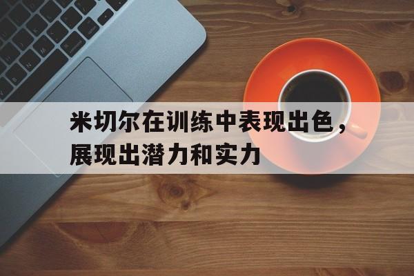 电子竞技体育足球-米切尔在训练中表现出色，展现出潜力和实力