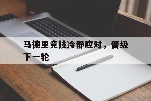 电子竞技最新官网地址-马德里竞技冷静应对，晋级下一轮