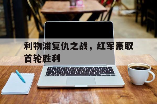 电子竞技iOS安卓版-利物浦复仇之战，红军豪取首轮胜利