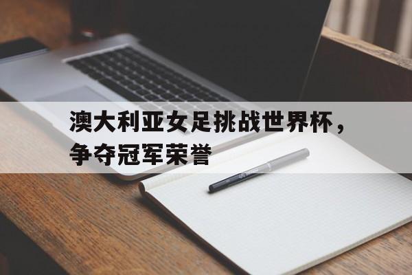电子竞技iOS安卓版-澳大利亚女足挑战世界杯，争夺冠军荣誉
