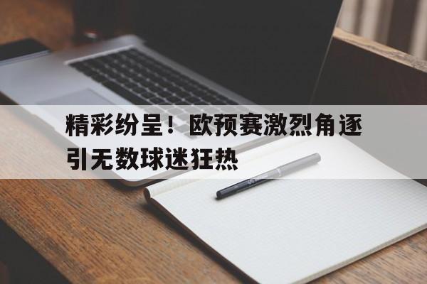 电子竞技iOS安卓版-精彩纷呈！欧预赛激烈角逐引无数球迷狂热