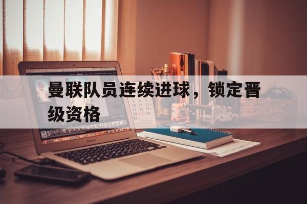 电子竞技体育足球-曼联队员连续进球，锁定晋级资格
