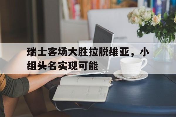 电子竞技体育足球-瑞士客场大胜拉脱维亚，小组头名实现可能