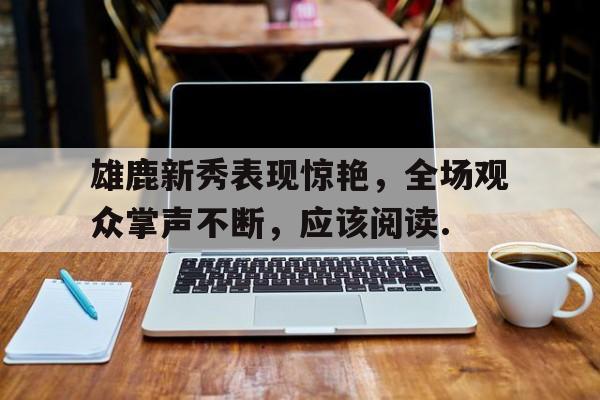 电子竞技iOS安卓版-关于雄鹿新秀表现惊艳，全场观众掌声不断，应该阅读.的信息